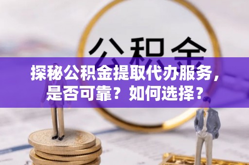 崇信探秘公积金提取代办服务，是否可靠？如何选择？