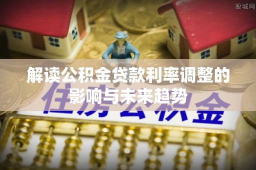 崇信解读公积金贷款利率调整的影响与未来趋势