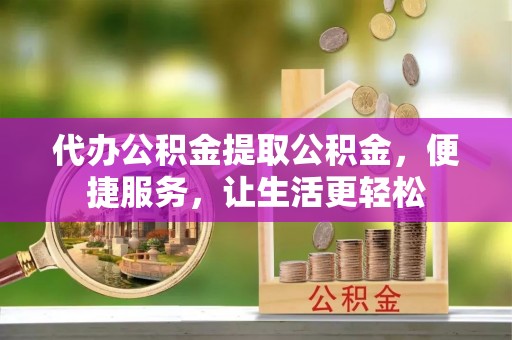 崇信代办公积金提取公积金，便捷服务，让生活更轻松