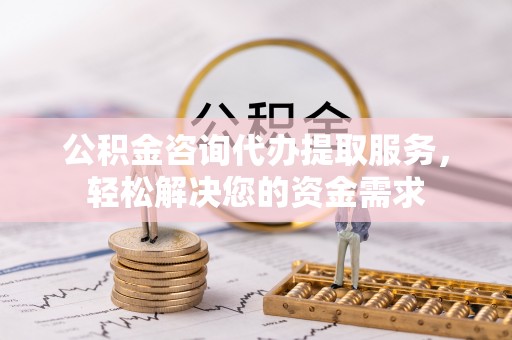 崇信公积金咨询代办提取服务，轻松解决您的资金需求