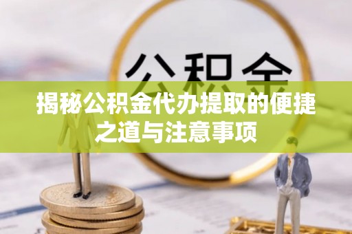 崇信揭秘公积金代办提取的便捷之道与注意事项