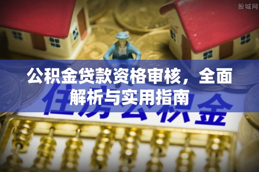 崇信公积金贷款资格审核，全面解析与实用指南