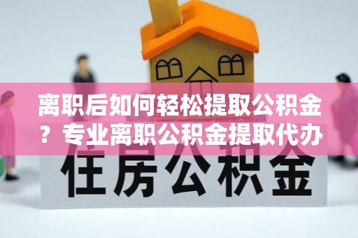 崇信离职后如何轻松提取公积金？专业离职公积金提取代办服务指南