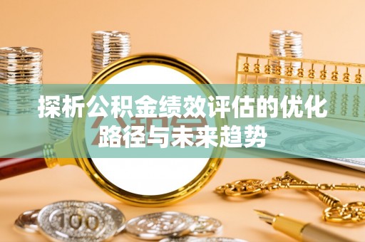 崇信探析公积金绩效评估的优化路径与未来趋势