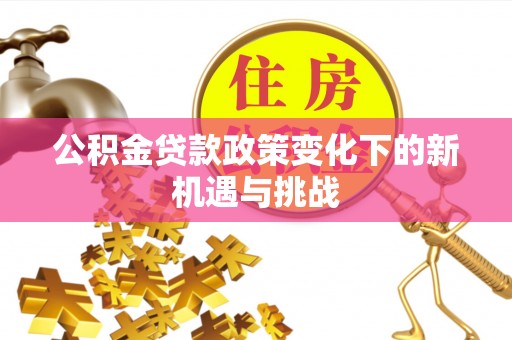 崇信公积金贷款政策变化下的新机遇与挑战