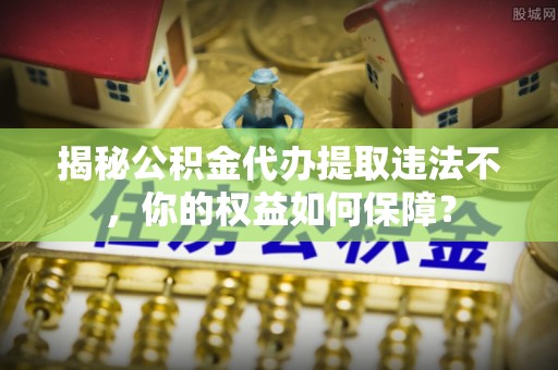 崇信揭秘公积金代办提取违法不，你的权益如何保障？