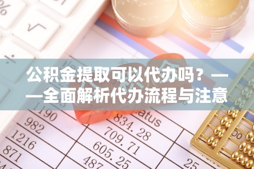 崇信公积金提取可以代办吗？——全面解析代办流程与注意事项